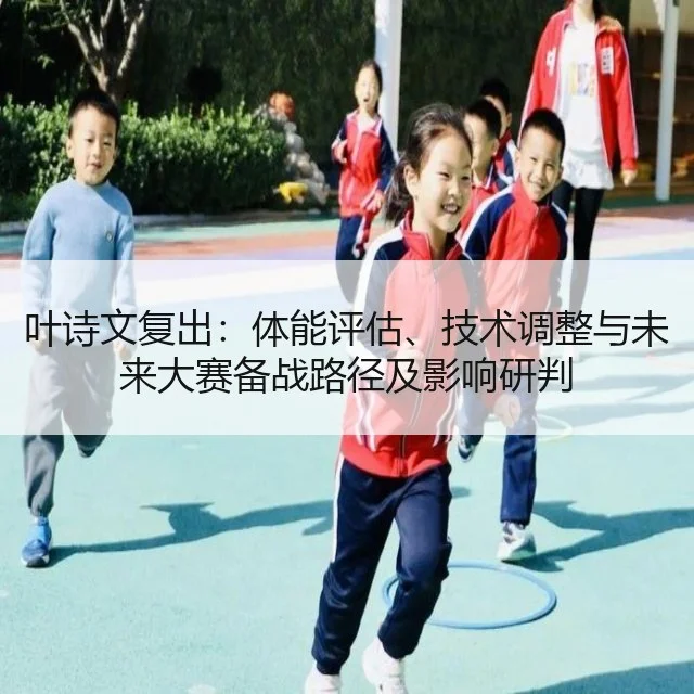 叶诗文复出：体能评估、技术调整与未来大赛备战路径及影响研判
