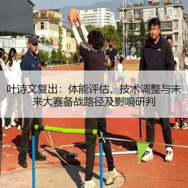 叶诗文复出：体能评估、技术调整与未来大赛备战路径及影响研判